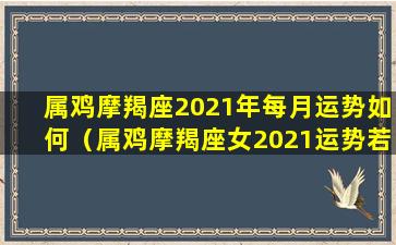 属鸡摩羯座2021年每月运势如何（属鸡摩羯座女2021运势若枫 🐬 星座运势）